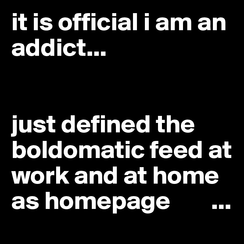 it is official i am an addict...

 
just defined the boldomatic feed at work and at home as homepage        ...