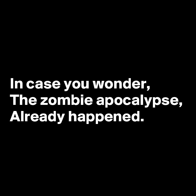 



In case you wonder,
The zombie apocalypse,
Already happened.


