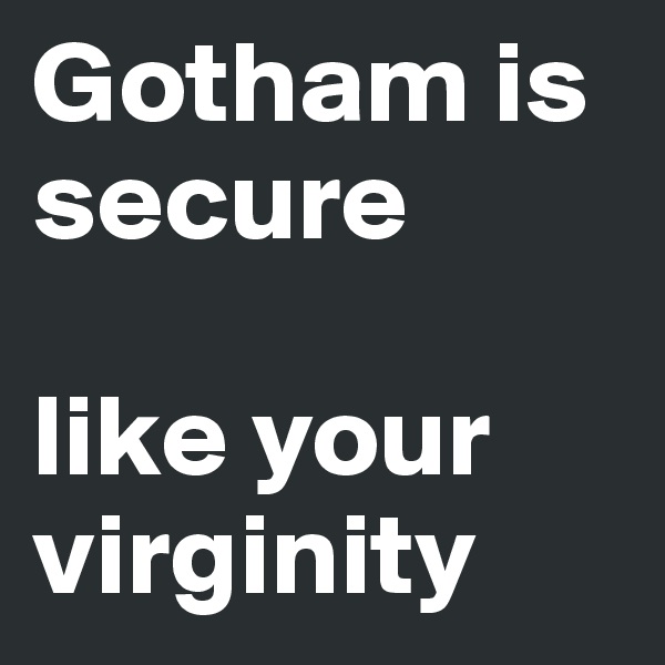 Gotham is secure

like your virginity