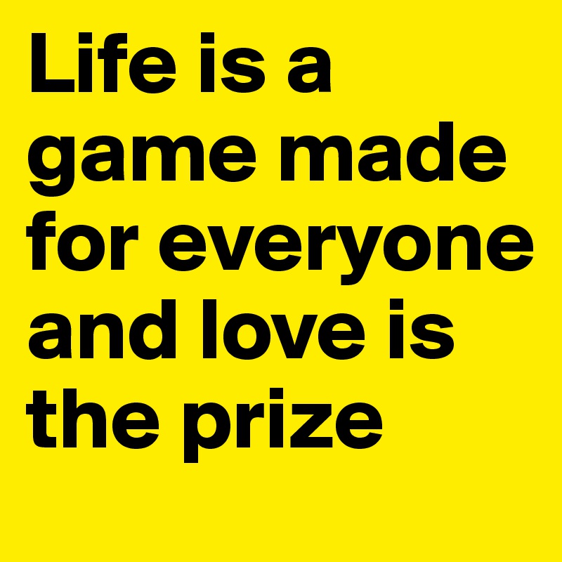 Life is a game made for everyone and love is the prize