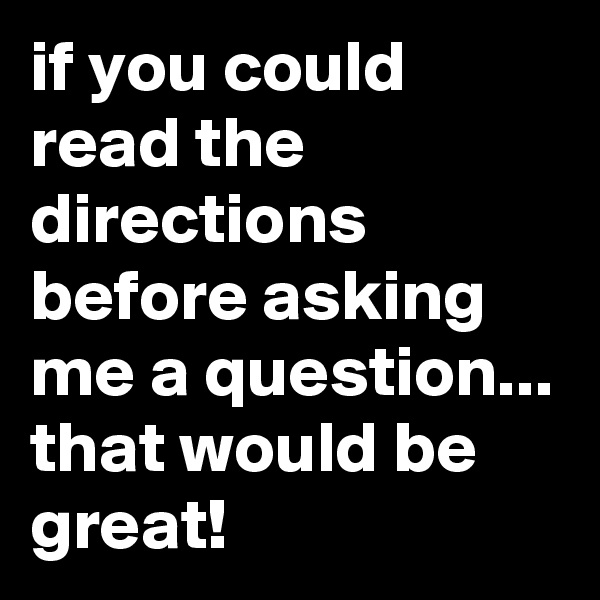 if you could read the directions before asking me a question...
that would be great!