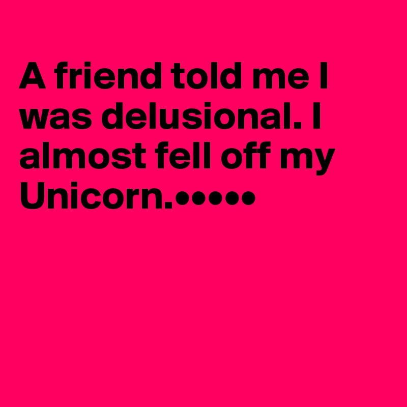 
A friend told me I was delusional. I almost fell off my Unicorn.•••••



