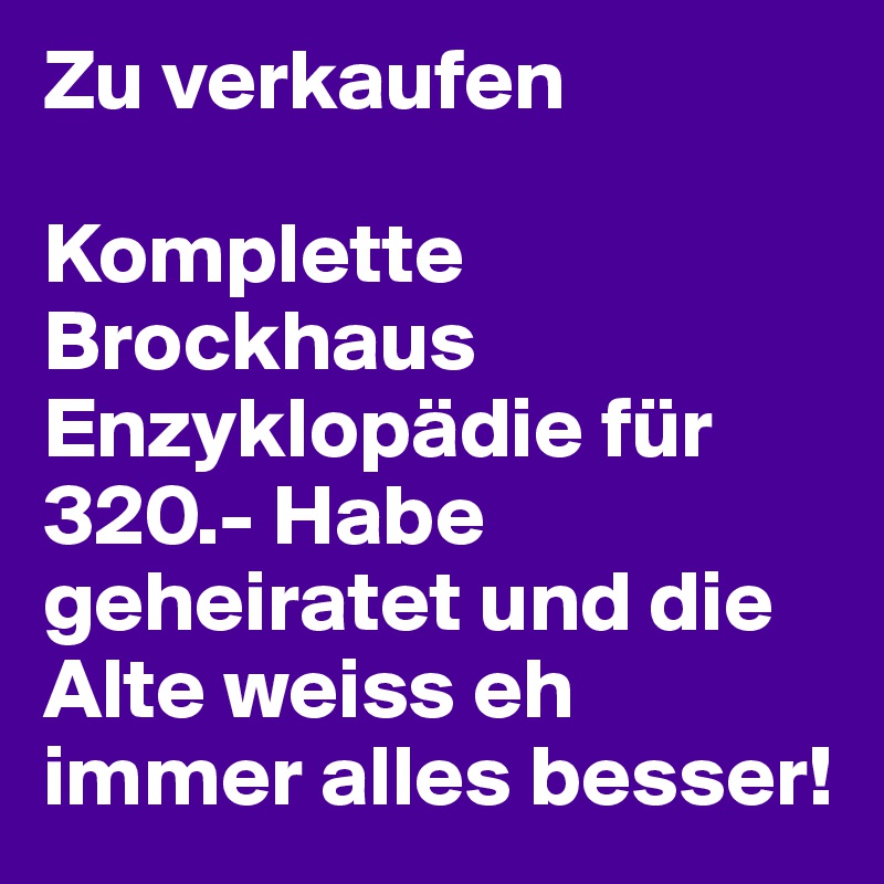 Zu verkaufen

Komplette Brockhaus Enzyklopädie für 320.- Habe geheiratet und die Alte weiss eh immer alles besser!
