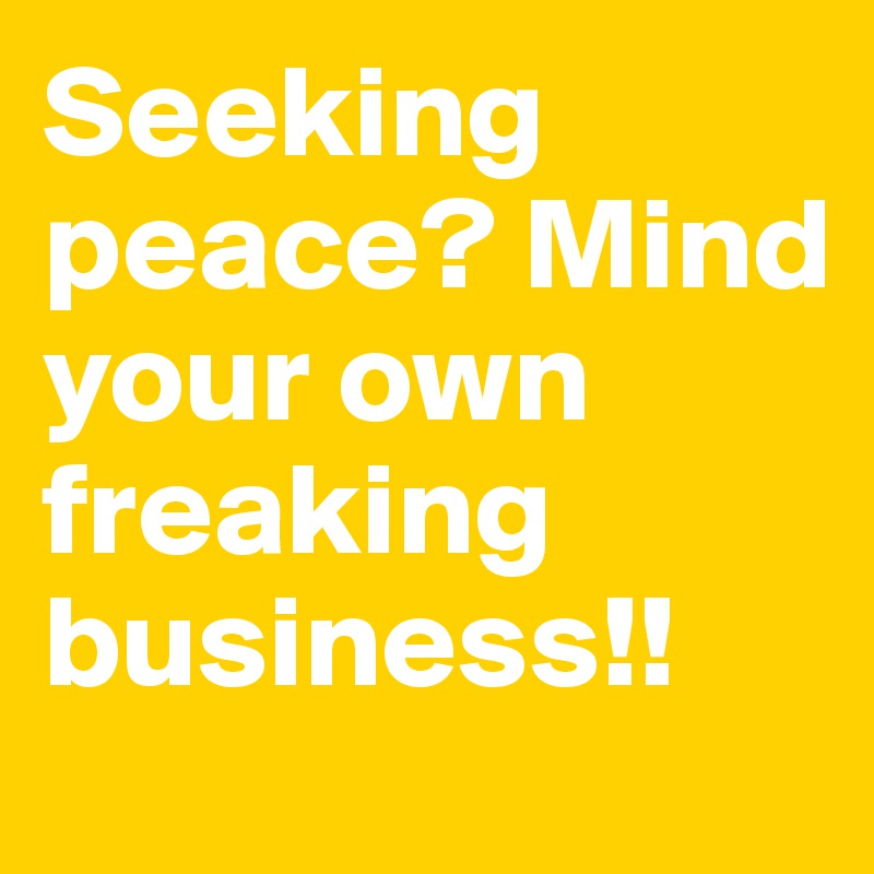 Seeking peace? Mind your own freaking business!!