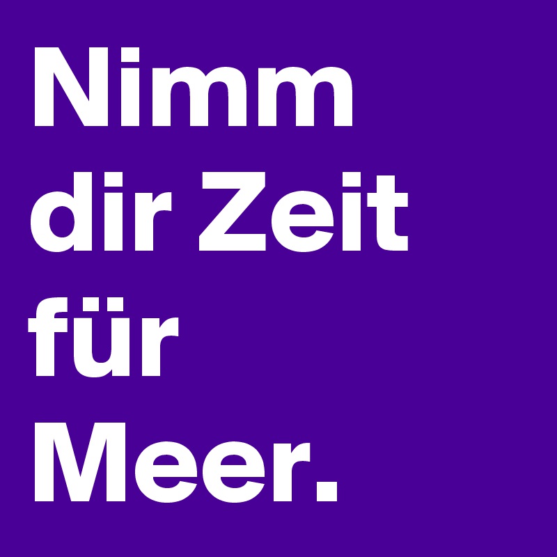 Nimm dir Zeit für Meer.