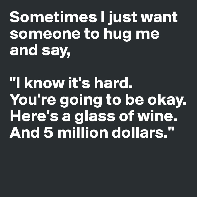Sometimes I just want someone to hug me and say, 

"I know it's hard. 
You're going to be okay. Here's a glass of wine. 
And 5 million dollars."

