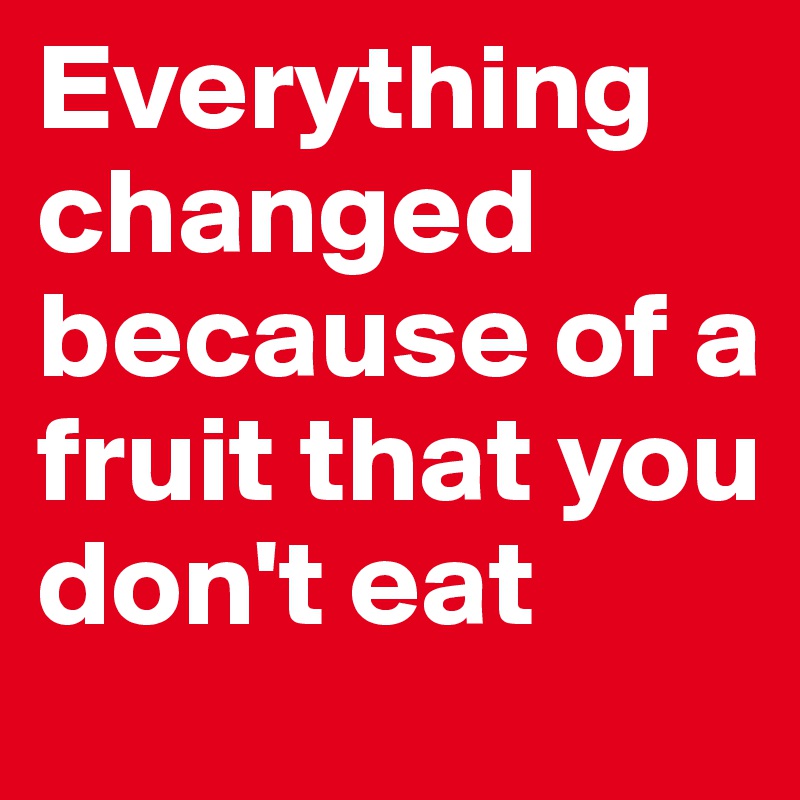 Everything changed because of a fruit that you don't eat 