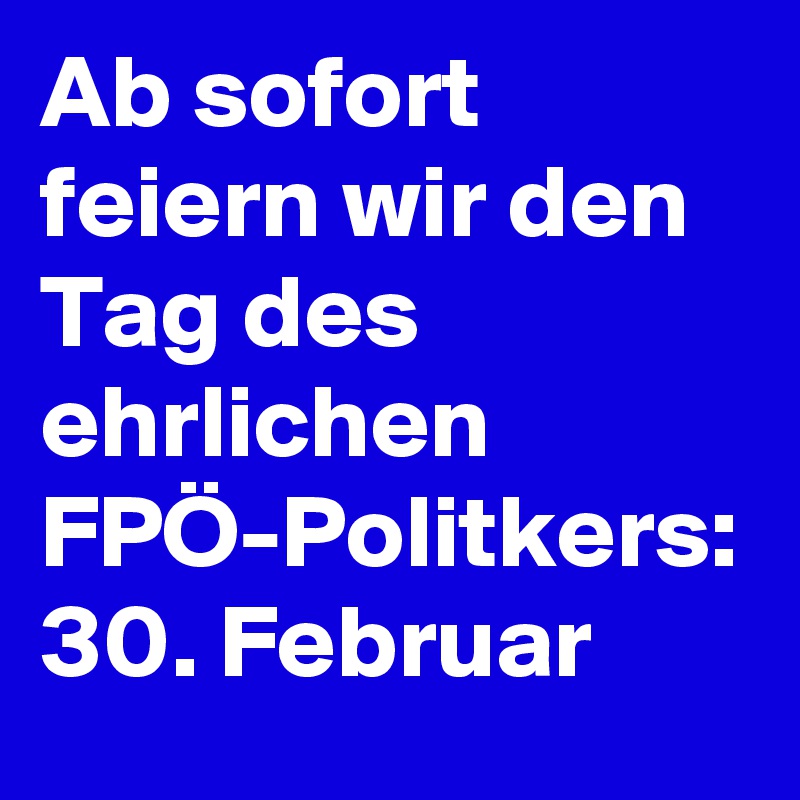Ab sofort feiern wir den Tag des ehrlichen FPÖ-Politkers:
30. Februar