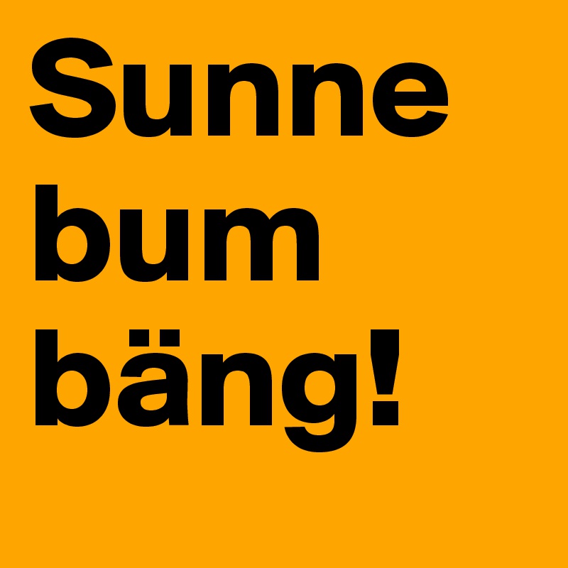 Sunne bum bäng!