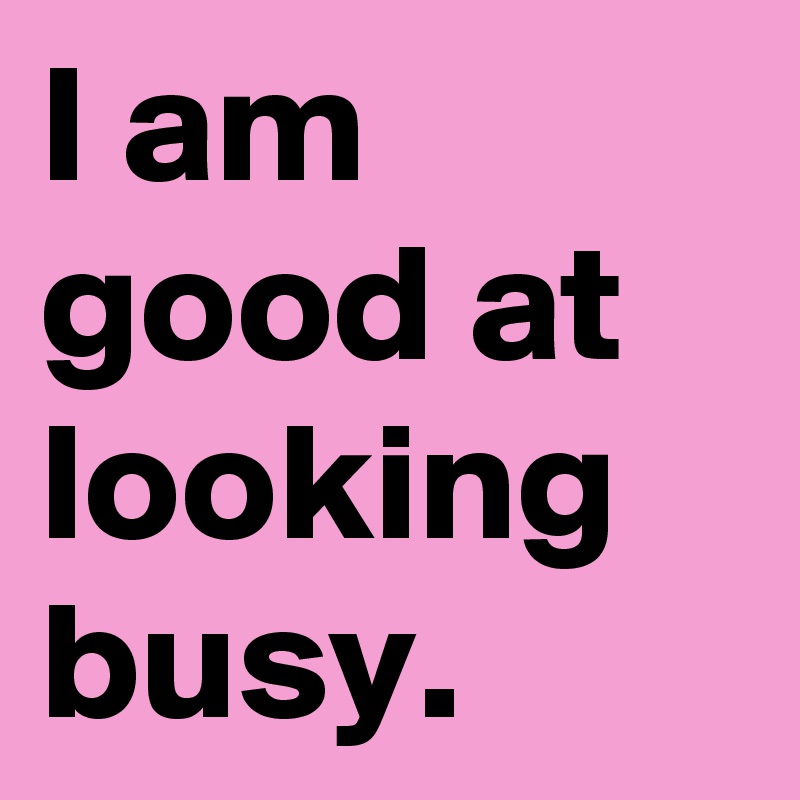 I am good at looking busy.