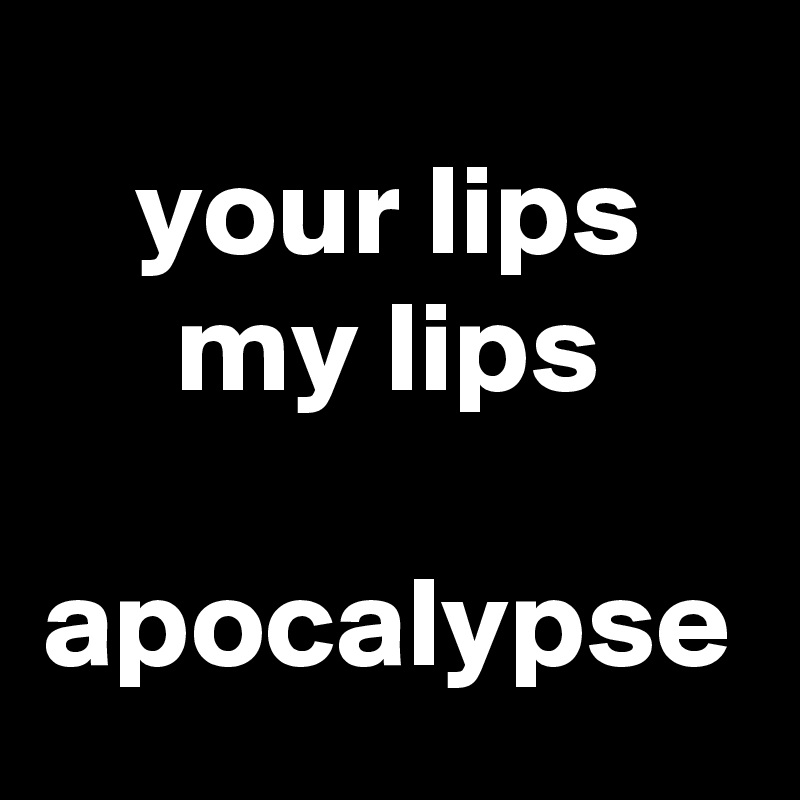 your lips
my lips

apocalypse