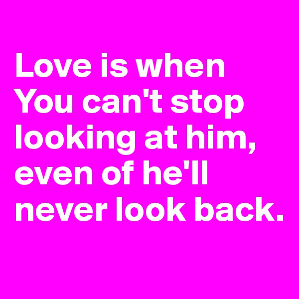 
Love is when
You can't stop looking at him, even of he'll never look back. 
