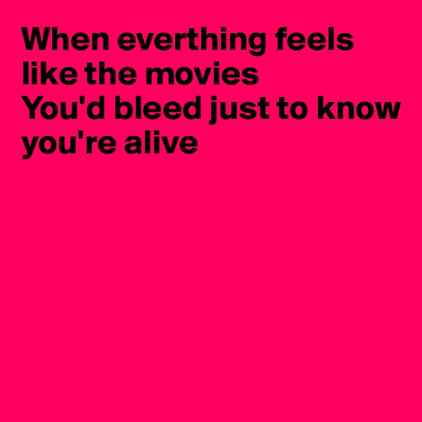 When everthing feels like the movies
You'd bleed just to know
you're alive





