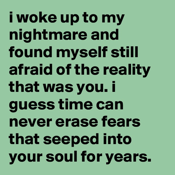 i woke up to my nightmare and found myself still afraid of the reality that was you. i guess time can never erase fears that seeped into your soul for years. 