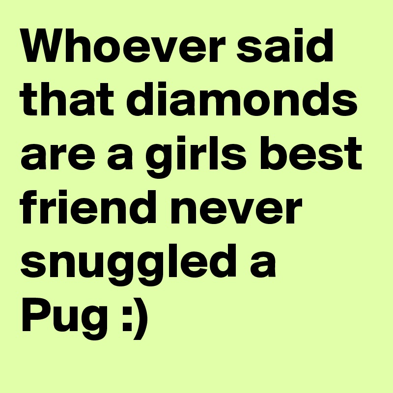 Whoever said that diamonds are a girls best friend never snuggled a Pug :)