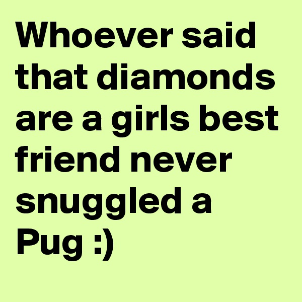 Whoever said that diamonds are a girls best friend never snuggled a Pug :)