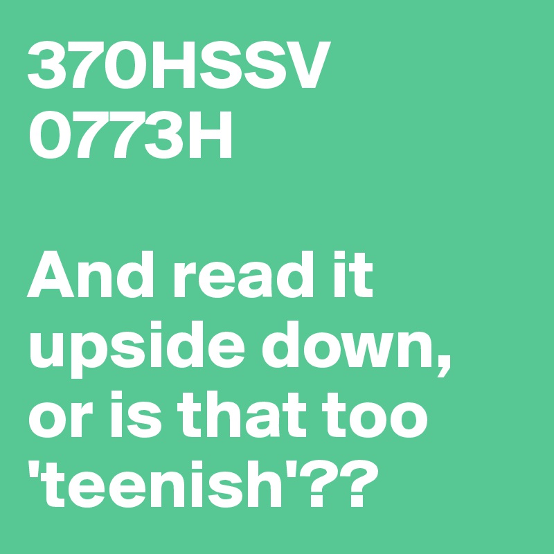 370HSSV
0773H

And read it upside down, or is that too 'teenish'??