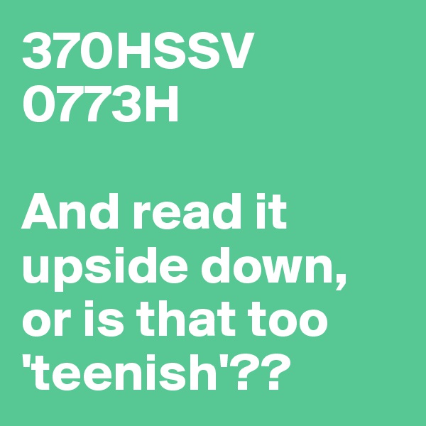 370HSSV
0773H

And read it upside down, or is that too 'teenish'??