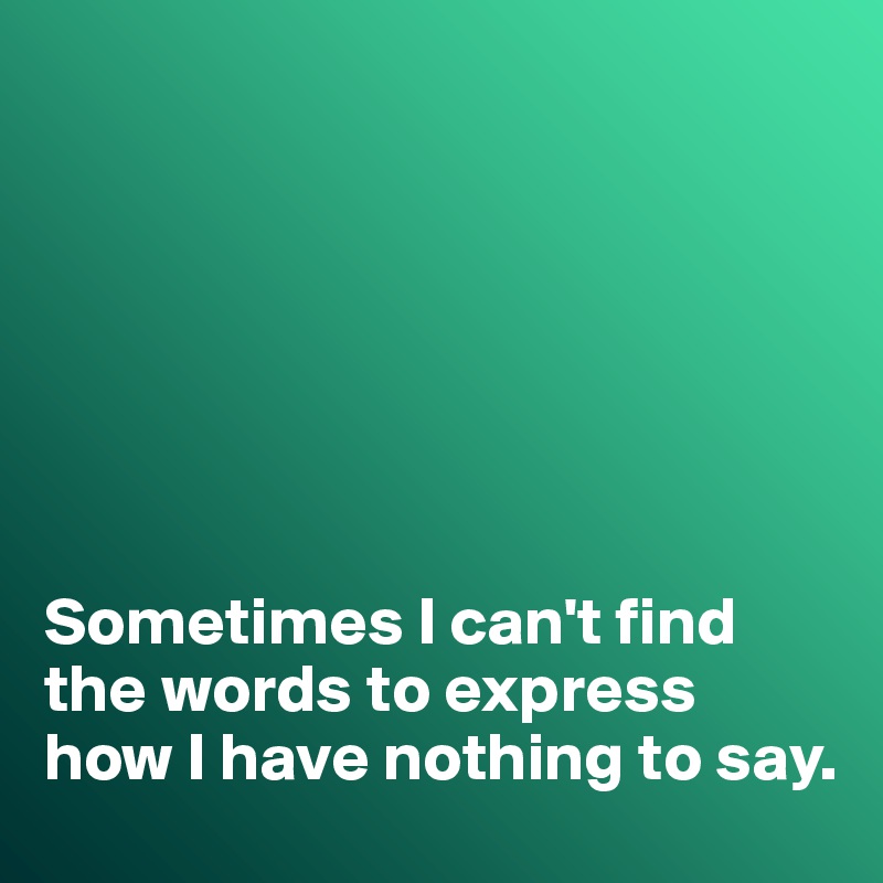 







Sometimes I can't find the words to express how I have nothing to say. 