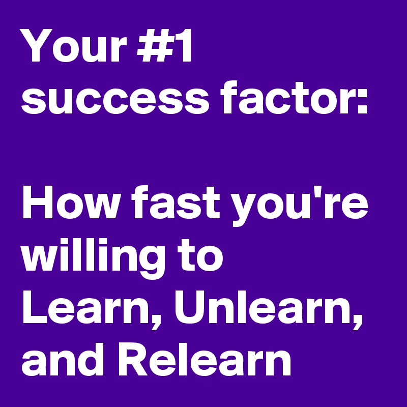 Your #1 success factor: 
How fast you're willing to Learn, Unlearn, and Relearn
