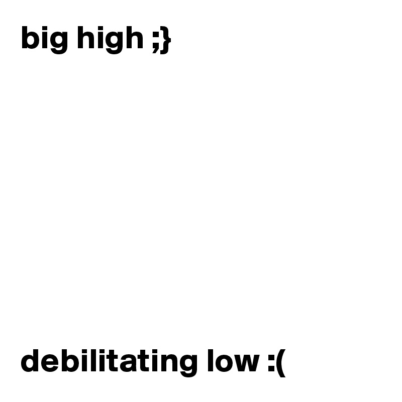 big high ;}








debilitating low :(