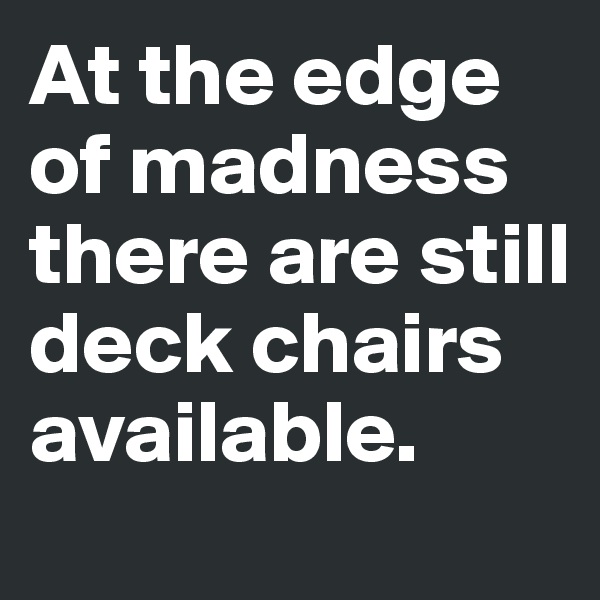 At the edge of madness there are still deck chairs available.