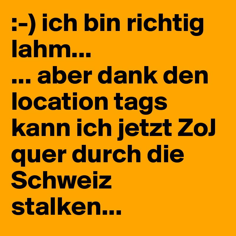 :-) ich bin richtig lahm... 
... aber dank den location tags kann ich jetzt ZoJ quer durch die Schweiz stalken... 