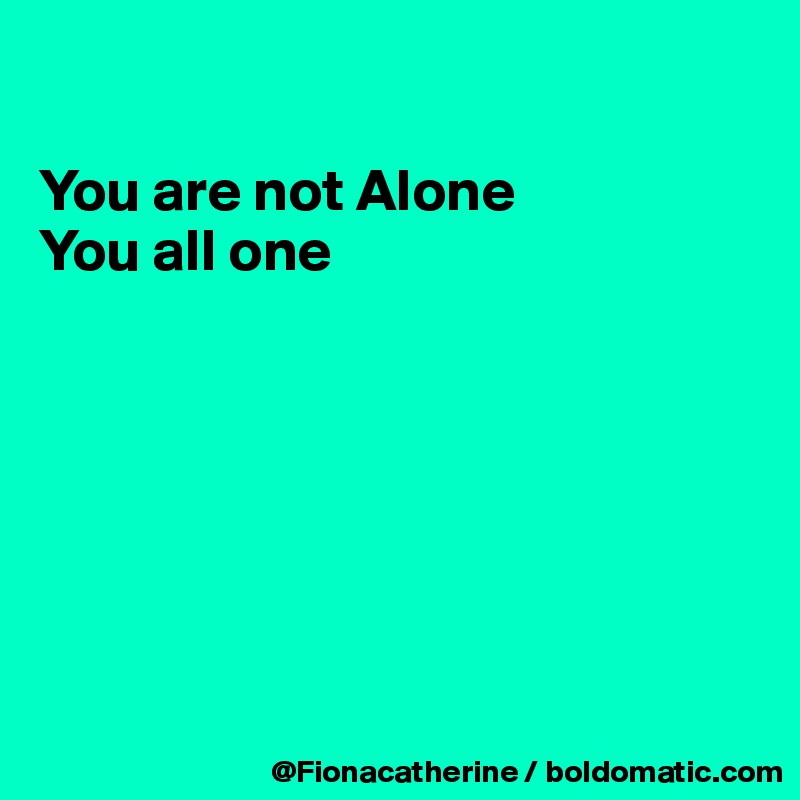 

You are not Alone
You all one







