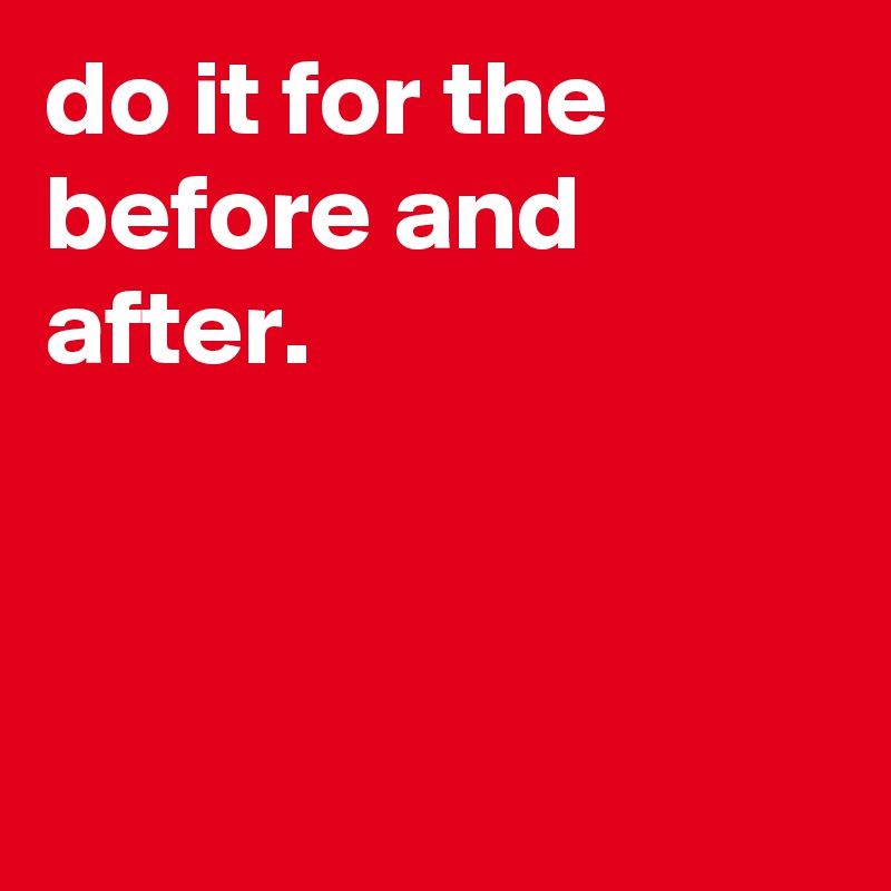 do it for the before and after.



