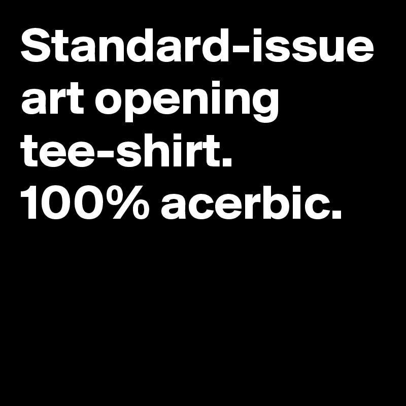 Standard-issue art opening
tee-shirt.
100% acerbic.
