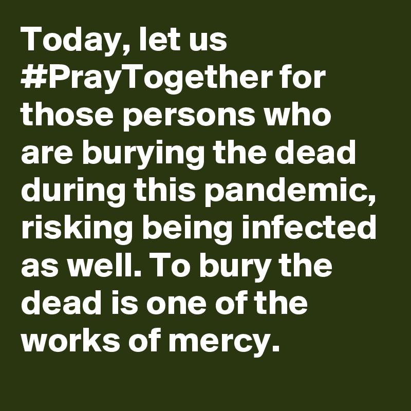 Today, let us #PrayTogether for those persons who are burying the dead during this pandemic, risking being infected as well. To bury the dead is one of the works of mercy.