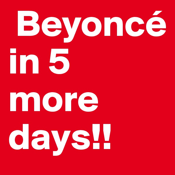 Beyoncé in 5 more days!! 