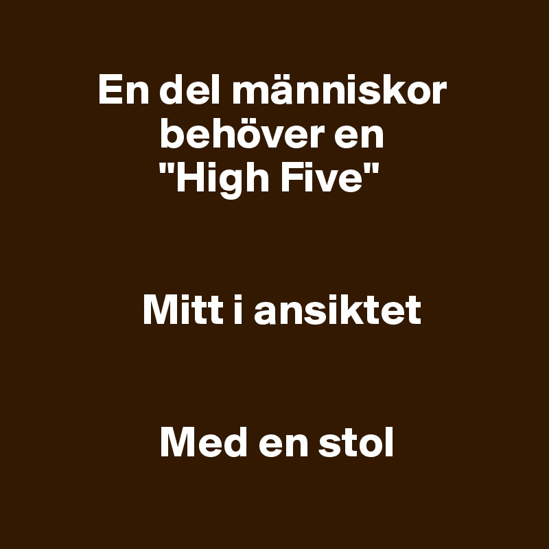 
        En del människor
               behöver en 
               "High Five"


             Mitt i ansiktet


               Med en stol
