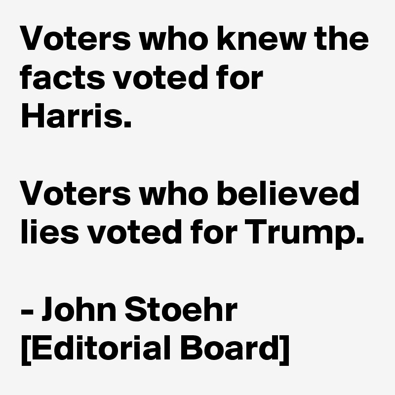 Voters who knew the facts voted for Harris.

Voters who believed lies voted for Trump.

- John Stoehr [Editorial Board]