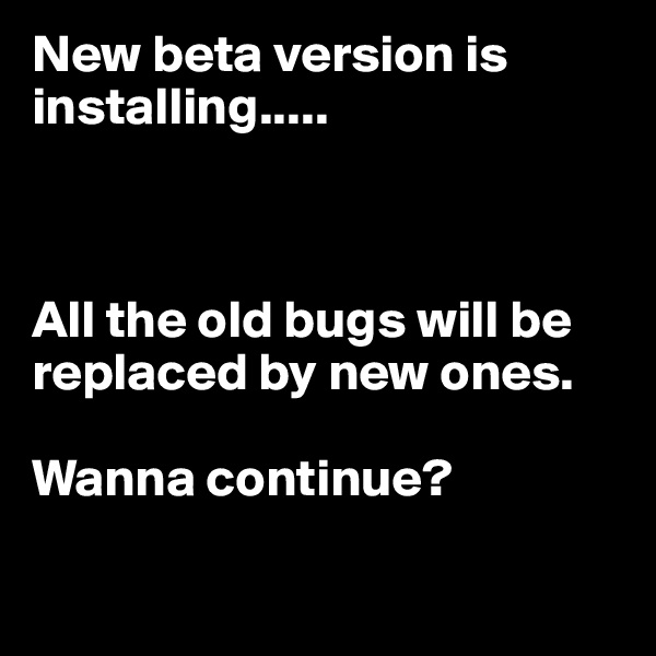 New beta version is installing.....



All the old bugs will be replaced by new ones. 

Wanna continue?

