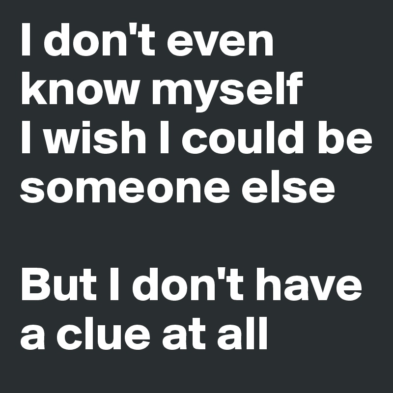 I don't even know myself
I wish I could be someone else

But I don't have a clue at all