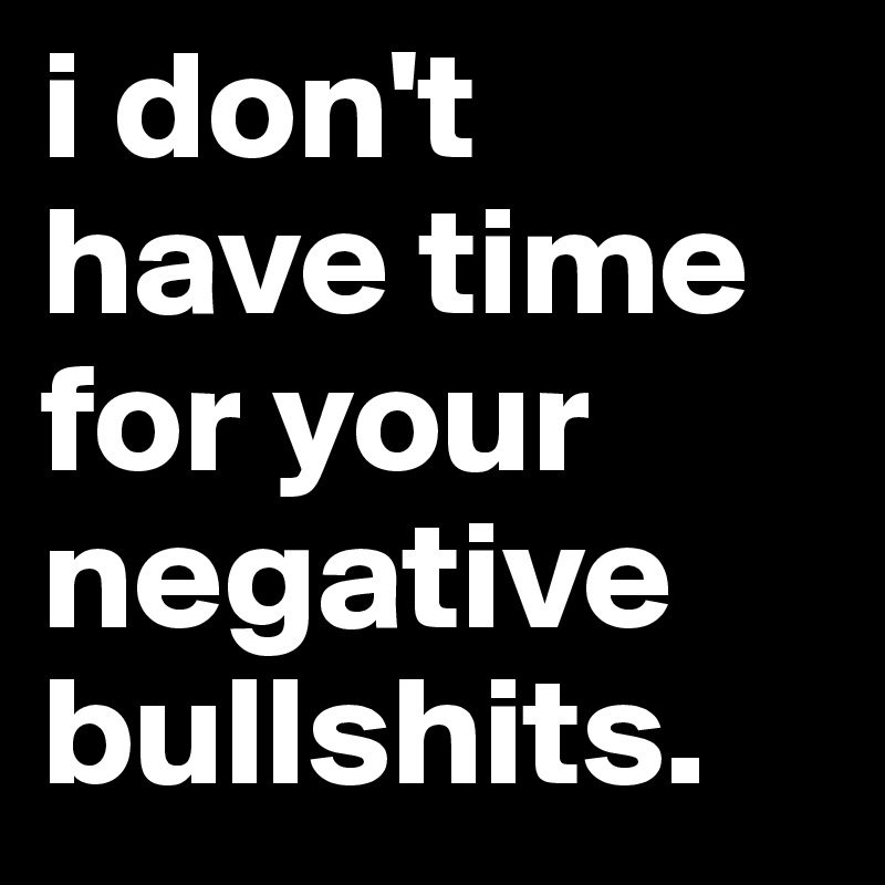 i don't have time for your negative bullshits.