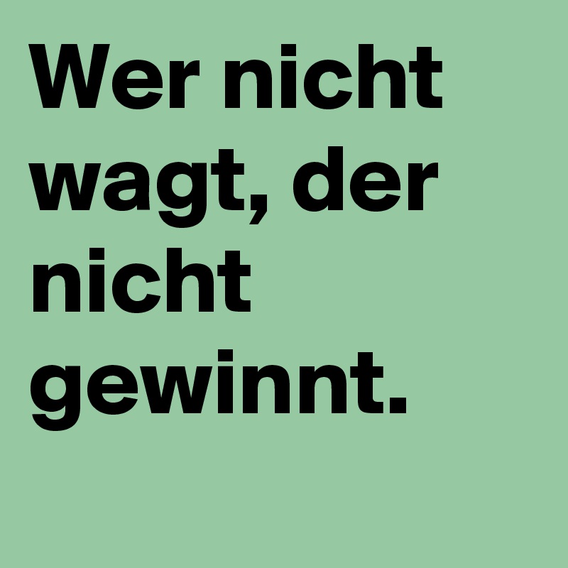 Wer nicht wagt, der nicht gewinnt. 
