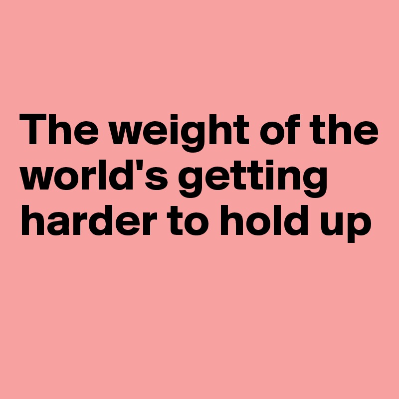 

The weight of the world's getting harder to hold up

