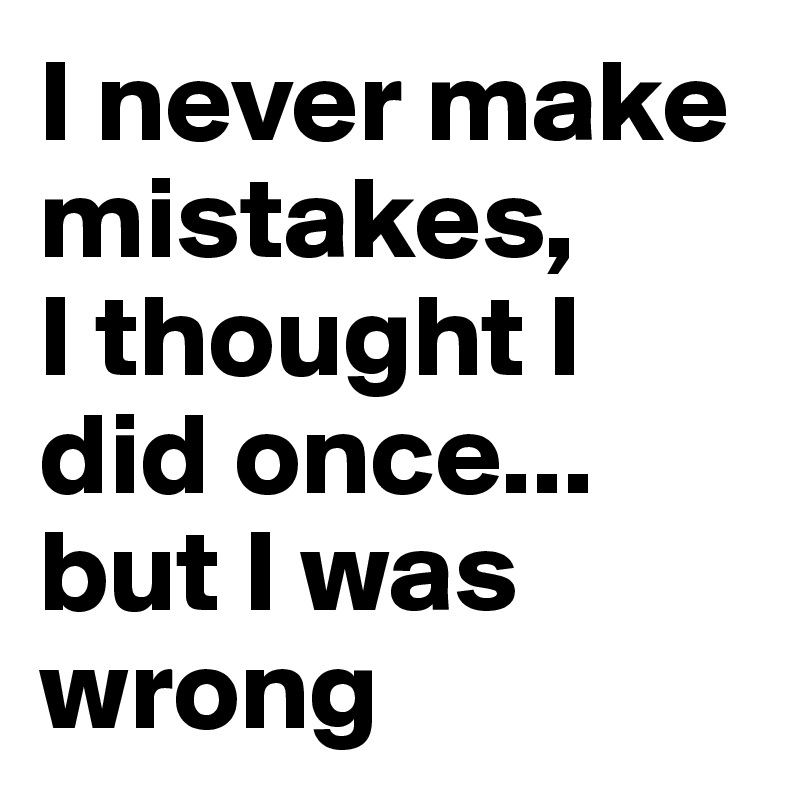 I never make mistakes, 
I thought I did once...
but I was wrong
