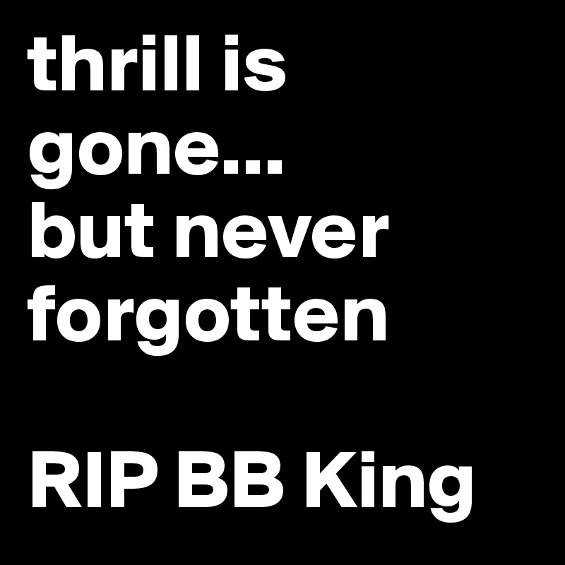 thrill is gone...
but never forgotten

RIP BB King