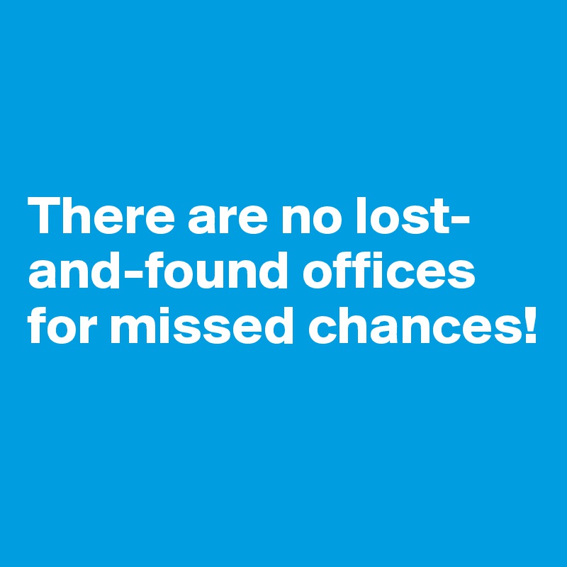 


There are no lost-and-found offices for missed chances!


