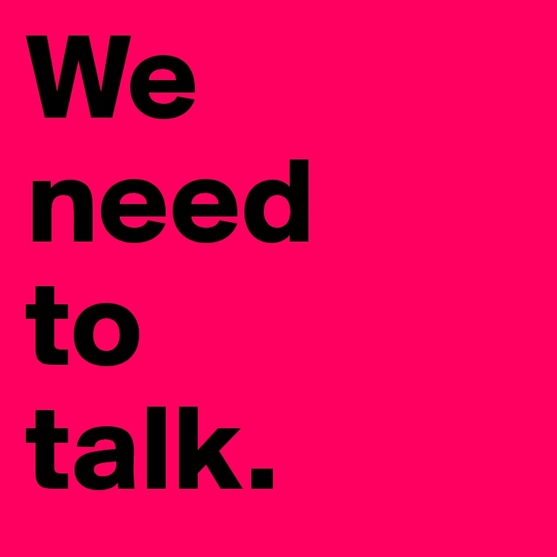 We 
need 
to 
talk.