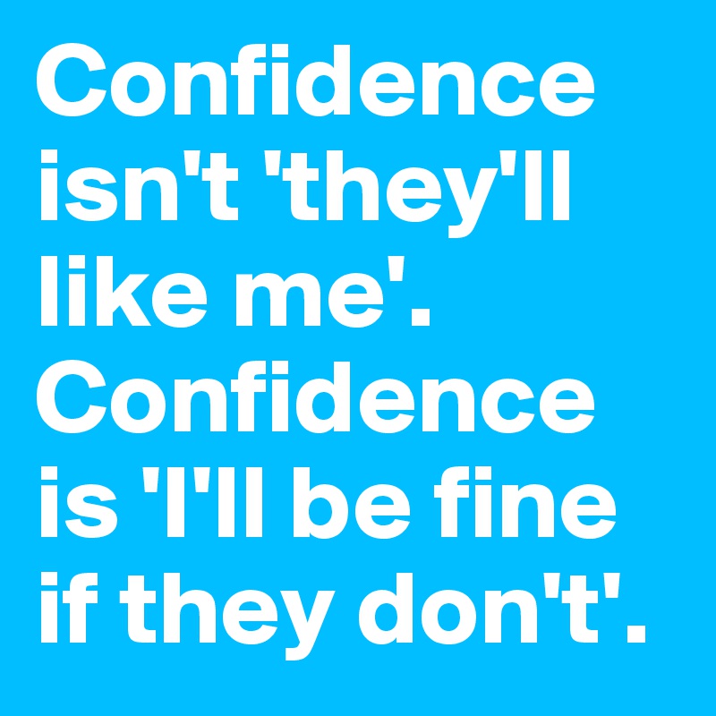 Confidence isn't 'they'll like me'. 
Confidence is 'I'll be fine if they don't'.