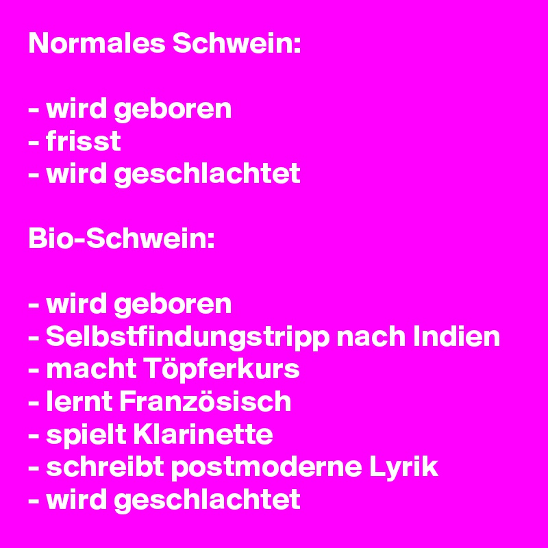 Normales Schwein:

- wird geboren
- frisst
- wird geschlachtet

Bio-Schwein:

- wird geboren
- Selbstfindungstripp nach Indien
- macht Töpferkurs
- lernt Französisch
- spielt Klarinette
- schreibt postmoderne Lyrik
- wird geschlachtet