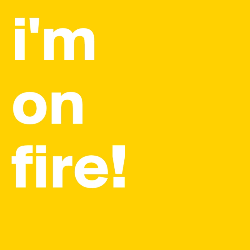 i'm
on
fire!