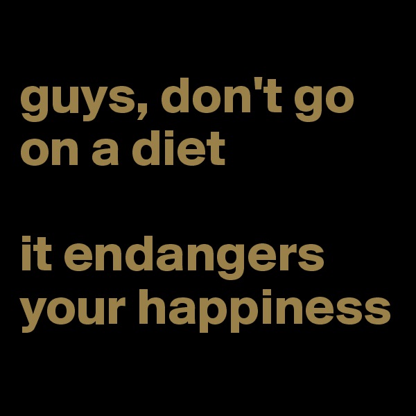
guys, don't go on a diet

it endangers your happiness
