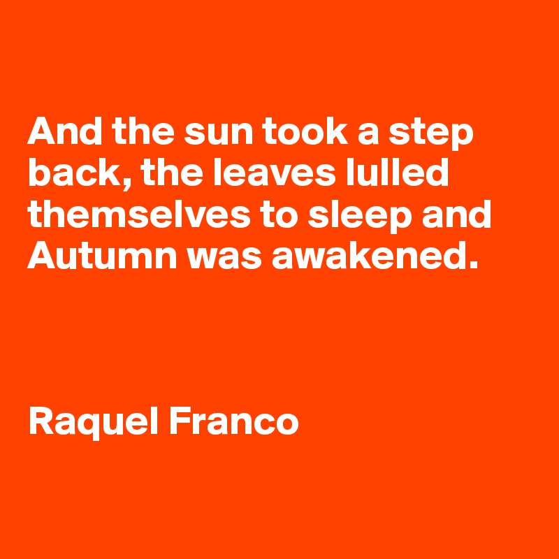 

And the sun took a step back, the leaves lulled themselves to sleep and Autumn was awakened.
                                              


Raquel Franco

