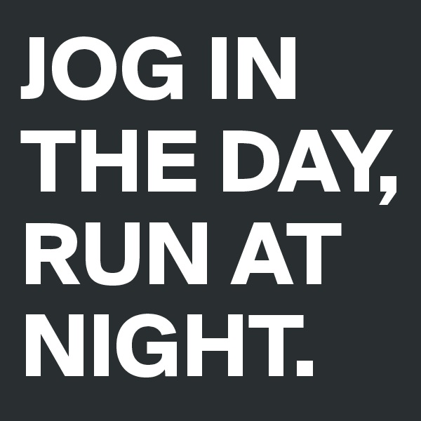 JOG IN THE DAY, RUN AT NIGHT. 