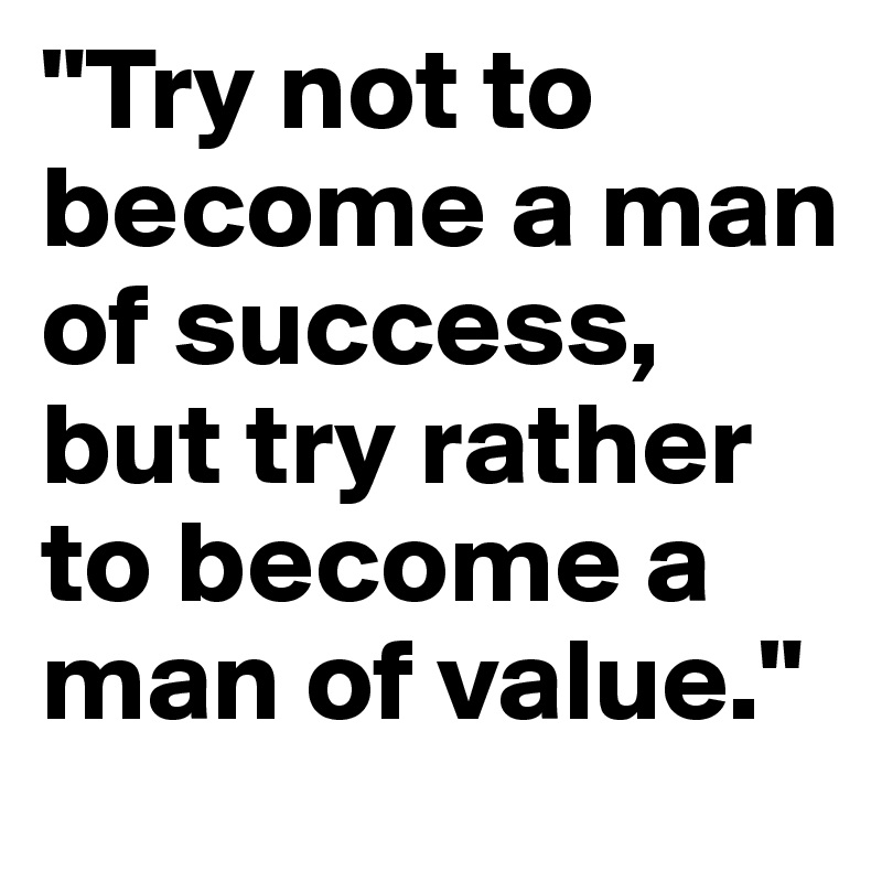 "Try not to become a man of success, but try rather to become a man of value."